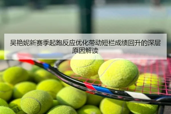 吴艳妮新赛季起跑反应优化带动短栏成绩回升的深层原因解读