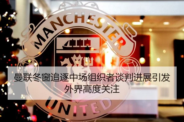 曼联冬窗追逐中场组织者谈判进展引发外界高度关注